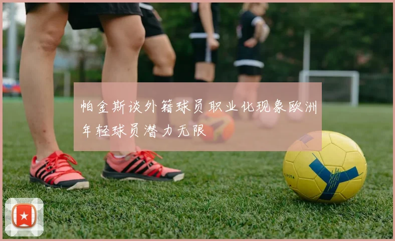 帕金斯谈外籍球员职业化现象欧洲年轻球员潜力无限
