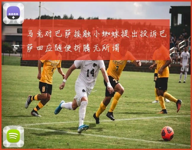 马竞对巴萨接触小蜘蛛提出投诉巴萨回应随便折腾无所谓