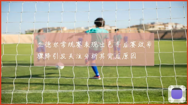 兰德尔常规赛表现出色季后赛效率骤降引发关注分析其背后原因