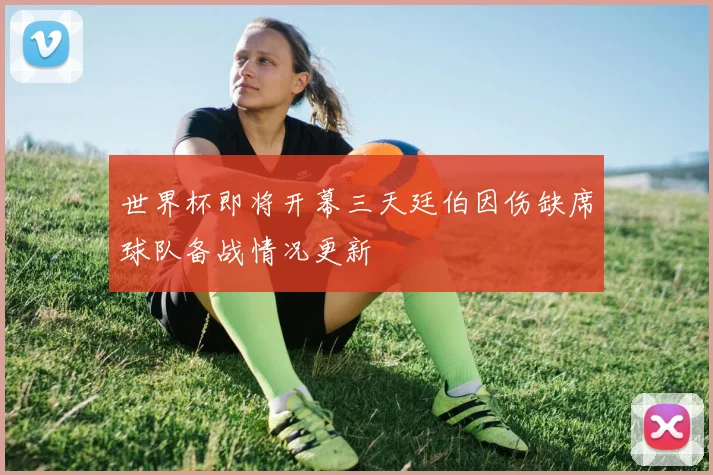 世界杯即将开幕三天廷伯因伤缺席球队备战情况更新
