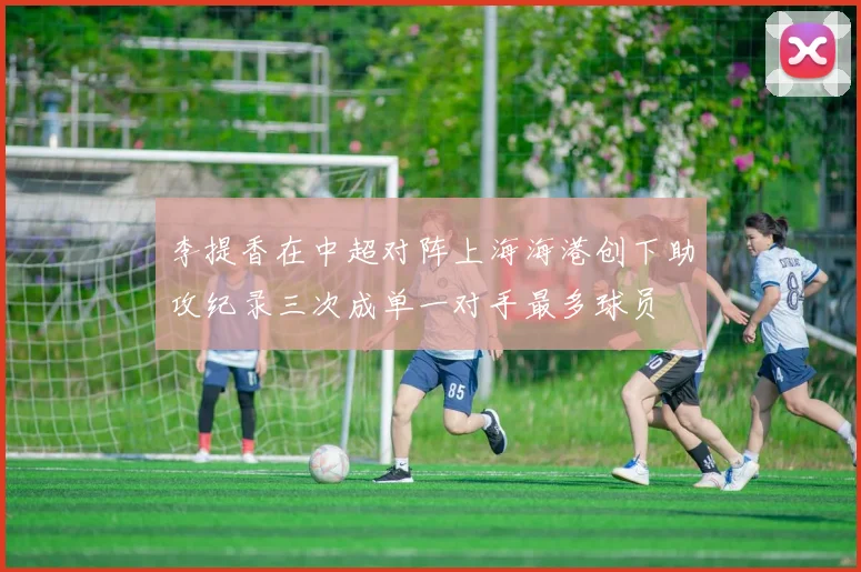 李提香在中超对阵上海海港创下助攻纪录三次成单一对手最多球员
