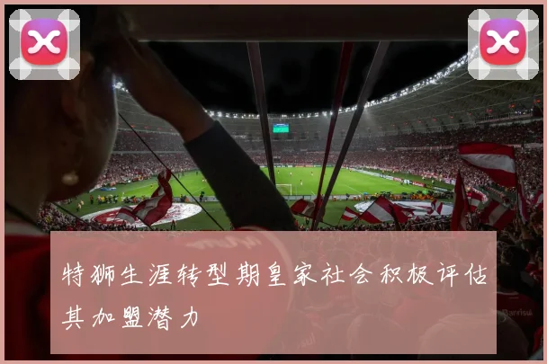 特狮生涯转型期皇家社会积极评估其加盟潜力