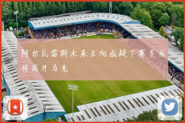 阿尔瓦雷斯未来去向成疑下赛季或将离开马竞
