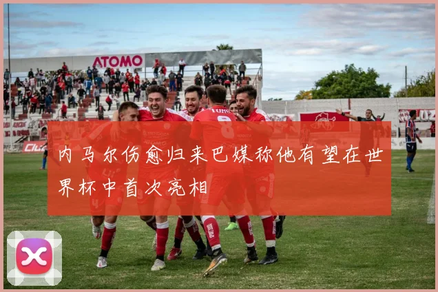 内马尔伤愈归来巴媒称他有望在世界杯中首次亮相