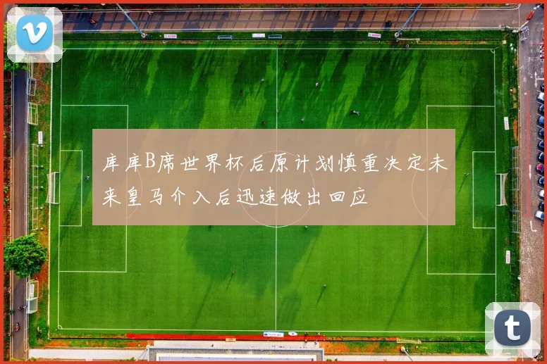 库库B席世界杯后原计划慎重决定未来皇马介入后迅速做出回应