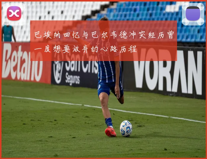 巴埃纳回忆与巴尔韦德冲突经历曾一度想要放弃的心路历程