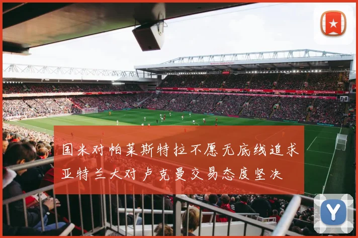 国米对帕莱斯特拉不愿无底线追求亚特兰大对卢克曼交易态度坚决