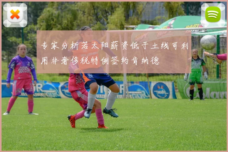 专家分析若太阳薪资低于土线可利用非奢侈税特例签约肯纳德
