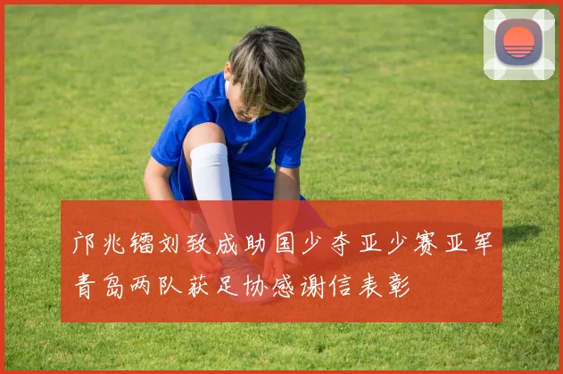 邝兆镭刘致成助国少夺亚少赛亚军青岛两队获足协感谢信表彰