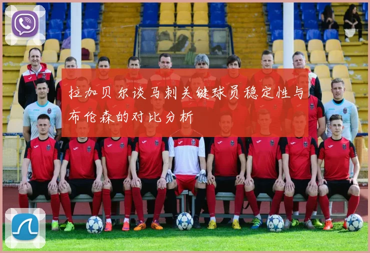 拉加贝尔谈马刺关键球员稳定性与布伦森的对比分析