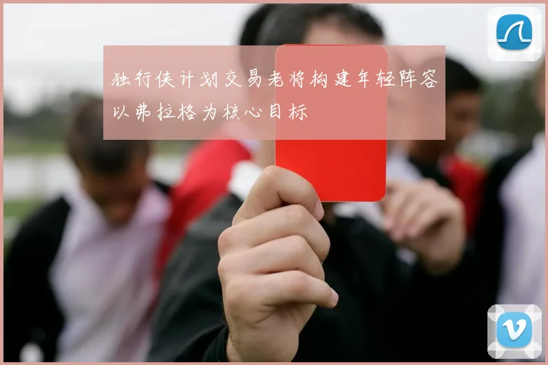独行侠计划交易老将构建年轻阵容以弗拉格为核心目标