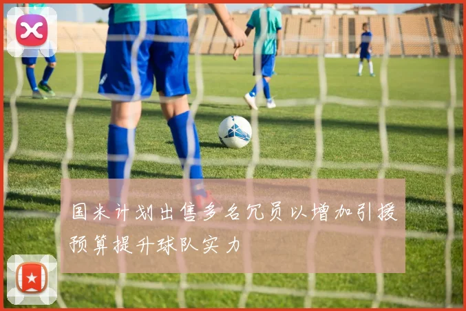 国米计划出售多名冗员以增加引援预算提升球队实力