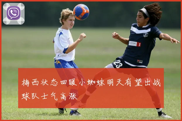 梅西状态回暖小蜘蛛明天有望出战球队士气高涨