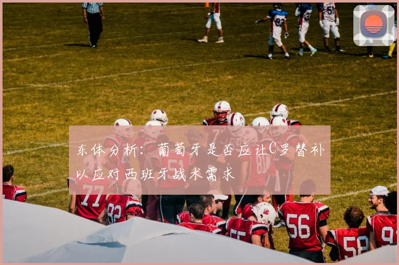 东体分析：葡萄牙是否应让C罗替补以应对西班牙战术需求