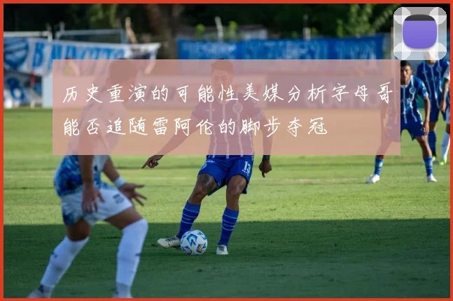 历史重演的可能性美媒分析字母哥能否追随雷阿伦的脚步夺冠
