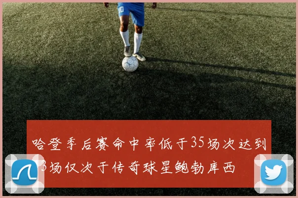 哈登季后赛命中率低于35场次达到43场仅次于传奇球星鲍勃库西