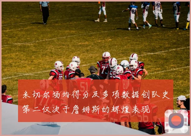 米切尔场均得分及多项数据创队史第二仅次于詹姆斯的辉煌表现