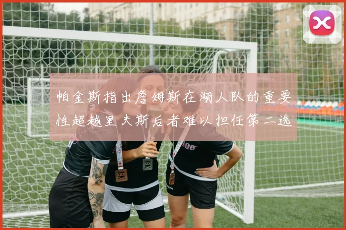 帕金斯指出詹姆斯在湖人队的重要性超越里夫斯后者难以担任第二选择